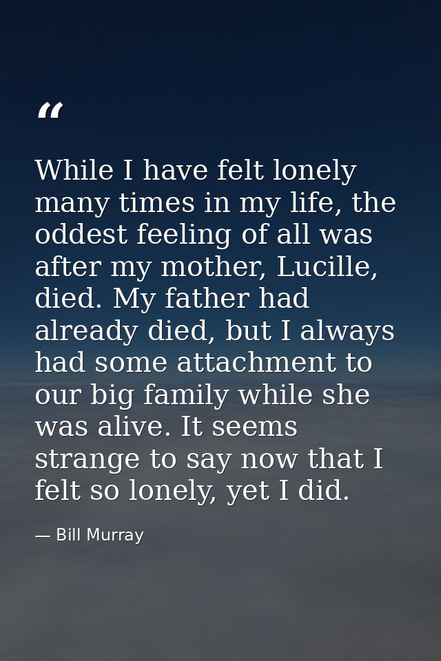 While I have felt lonely many times in my life, the oddest feeling of all was after my mother, Lucille, died. My father  — Bill Murray