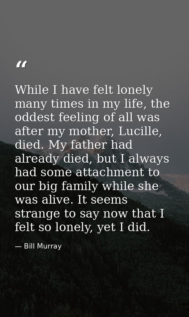 While I have felt lonely many times in my life, the oddest feeling of all was after my mother, Lucille, died. My father  — Bill Murray