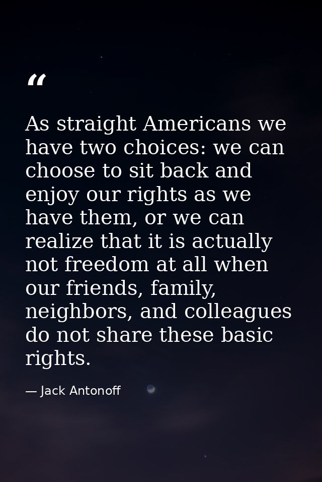 As straight Americans we have two choices: we can choose to sit back and enjoy our rights as we have them, or we can rea — Jack Antonoff