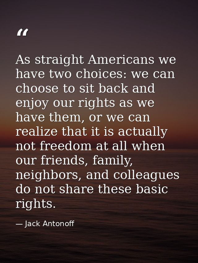 As straight Americans we have two choices: we can choose to sit back and enjoy our rights as we have them, or we can rea — Jack Antonoff