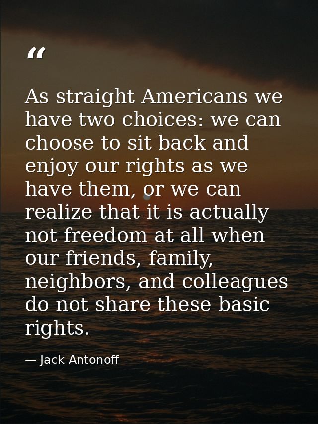As straight Americans we have two choices: we can choose to sit back and enjoy our rights as we have them, or we can rea — Jack Antonoff