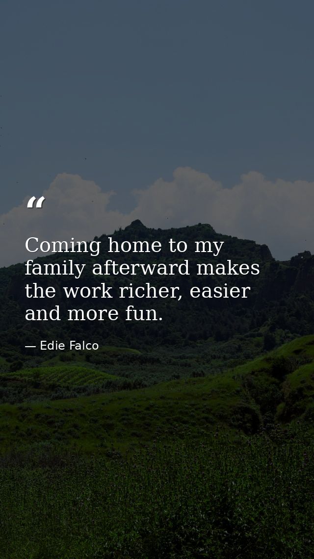 Coming home to my family afterward makes the work richer, easier and more fun. — Edie Falco