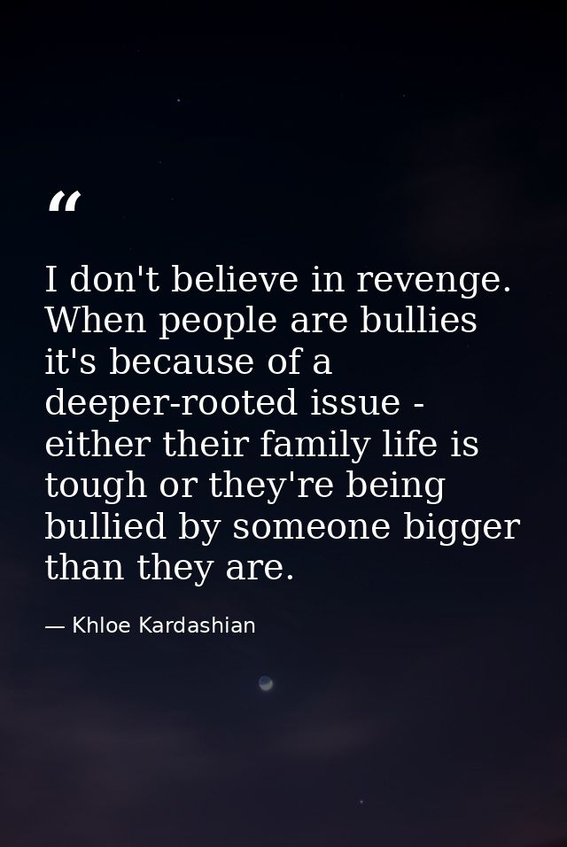 I don't believe in revenge. When people are bullies it's because of a deeper-rooted issue - either their family life is  — Khloe Kardashian
