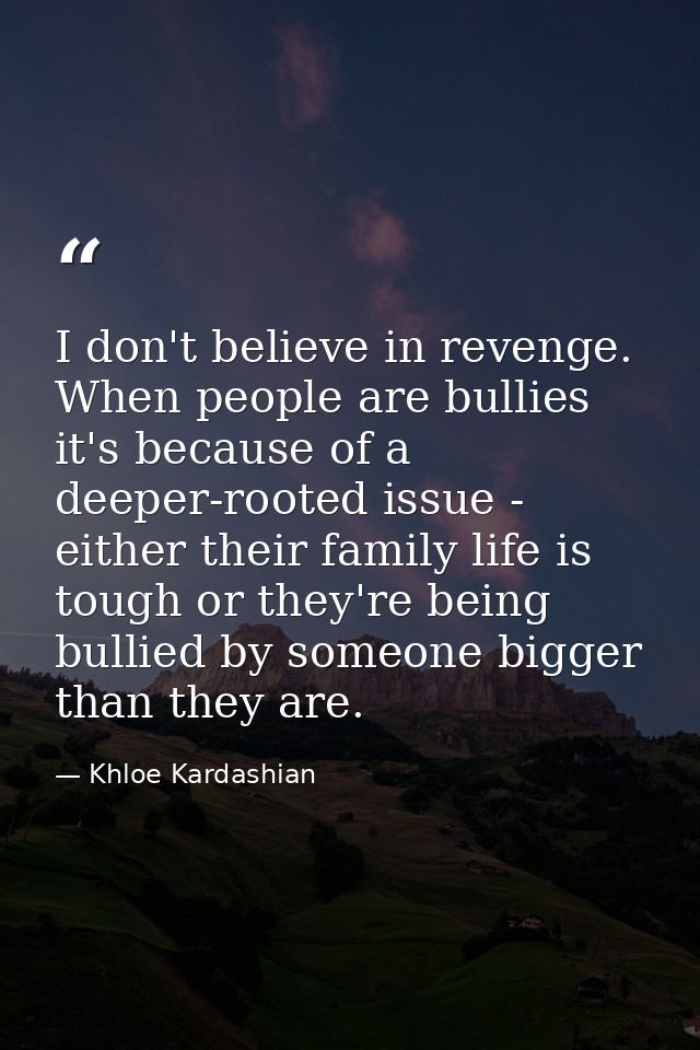 I don't believe in revenge. When people are bullies it's because of a deeper-rooted issue - either their family life is  — Khloe Kardashian