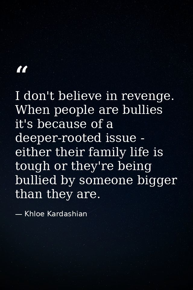 I don't believe in revenge. When people are bullies it's because of a deeper-rooted issue - either their family life is  — Khloe Kardashian