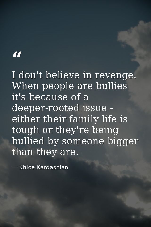I don't believe in revenge. When people are bullies it's because of a deeper-rooted issue - either their family life is  — Khloe Kardashian