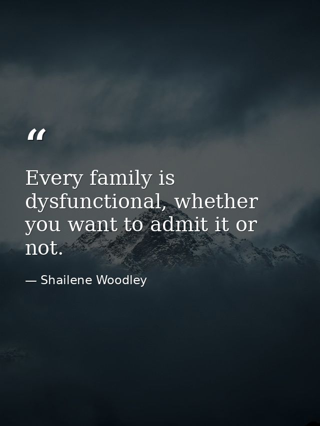 Every family is dysfunctional, whether you want to admit it or not. — Shailene Woodley