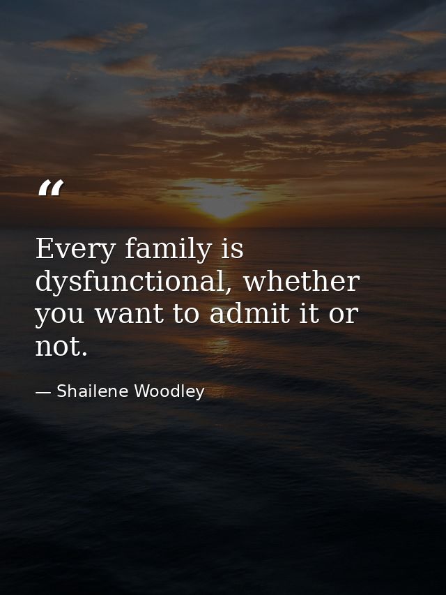 Every family is dysfunctional, whether you want to admit it or not. — Shailene Woodley
