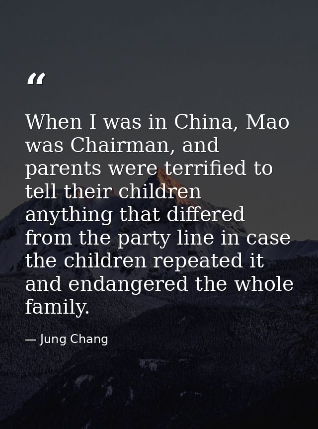 When I was in China, Mao was Chairman, and parents were terrified to tell their children anything that differed from the — Jung Chang