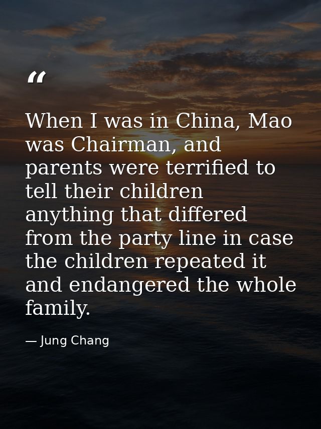 When I was in China, Mao was Chairman, and parents were terrified to tell their children anything that differed from the — Jung Chang