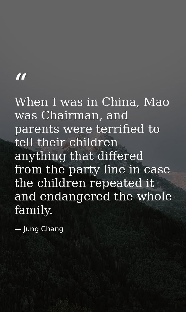 When I was in China, Mao was Chairman, and parents were terrified to tell their children anything that differed from the — Jung Chang