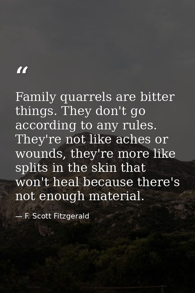 Family quarrels are bitter things. They don't go according to any rules. They're not like aches or wounds, they're more  — F. Scott Fitzgerald