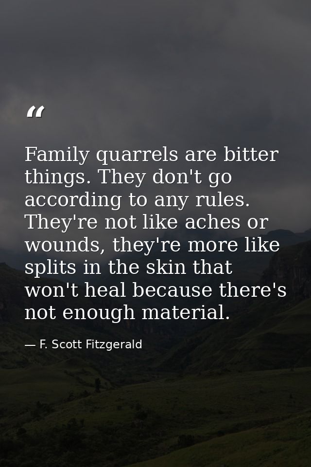 Family quarrels are bitter things. They don't go according to any rules. They're not like aches or wounds, they're more  — F. Scott Fitzgerald