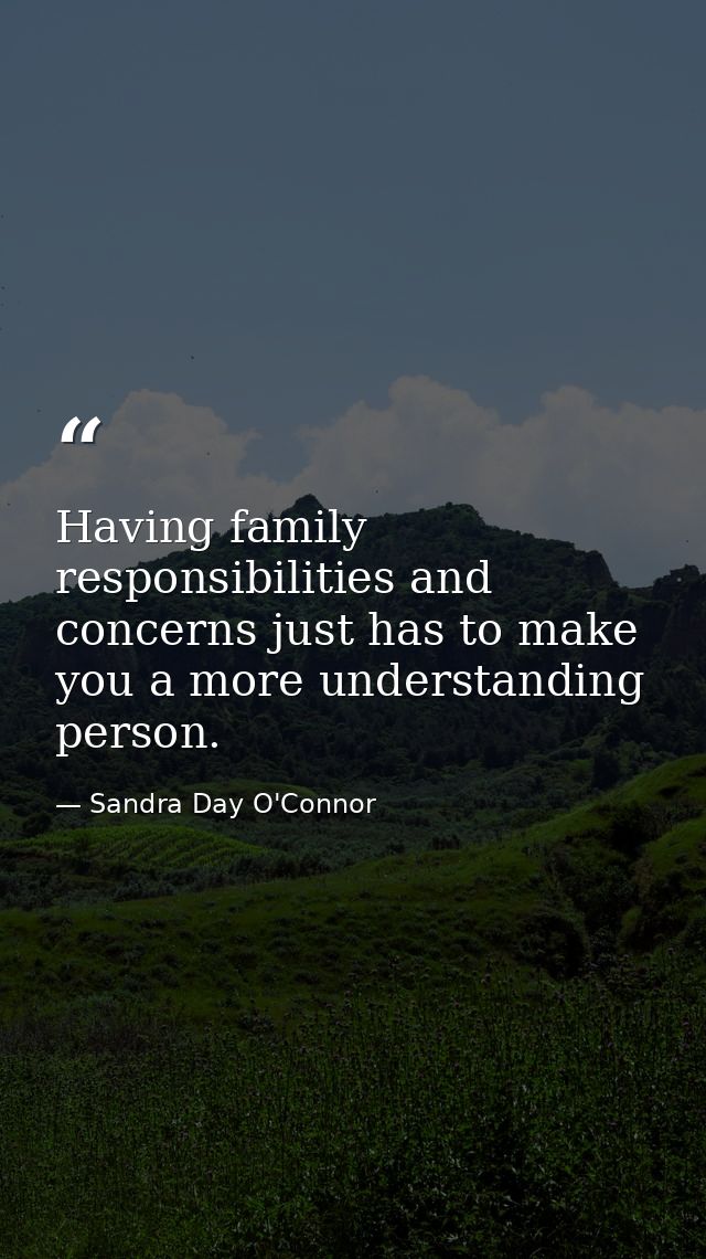 Having family responsibilities and concerns just has to make you a more understanding person. — Sandra Day O'Connor