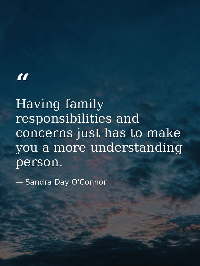 Having family responsibilities and concerns just has to make you a more understanding person. — Sandra Day O'Connor