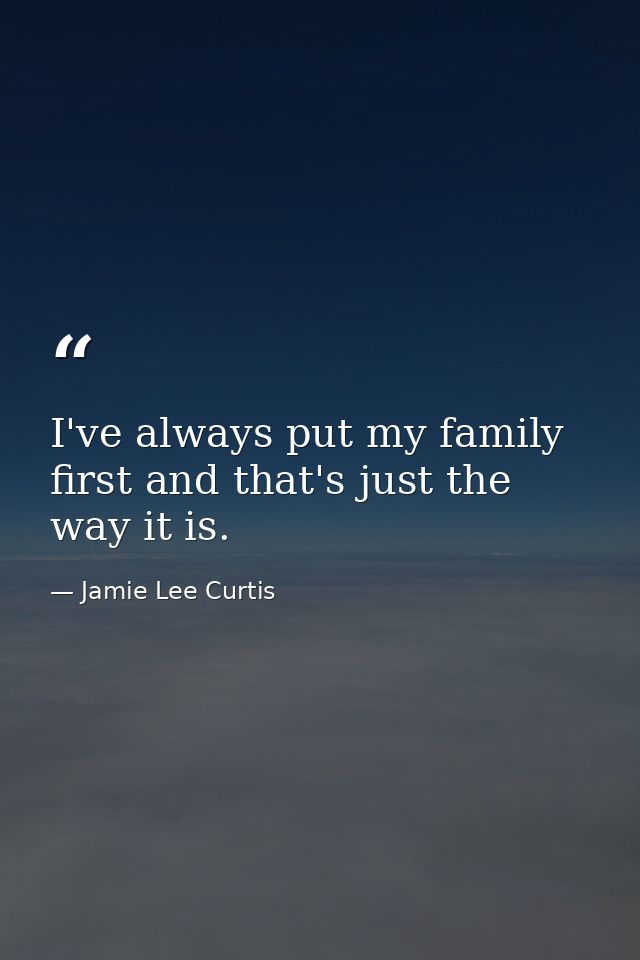 I've always put my family first and that's just the way it is. — Jamie Lee Curtis