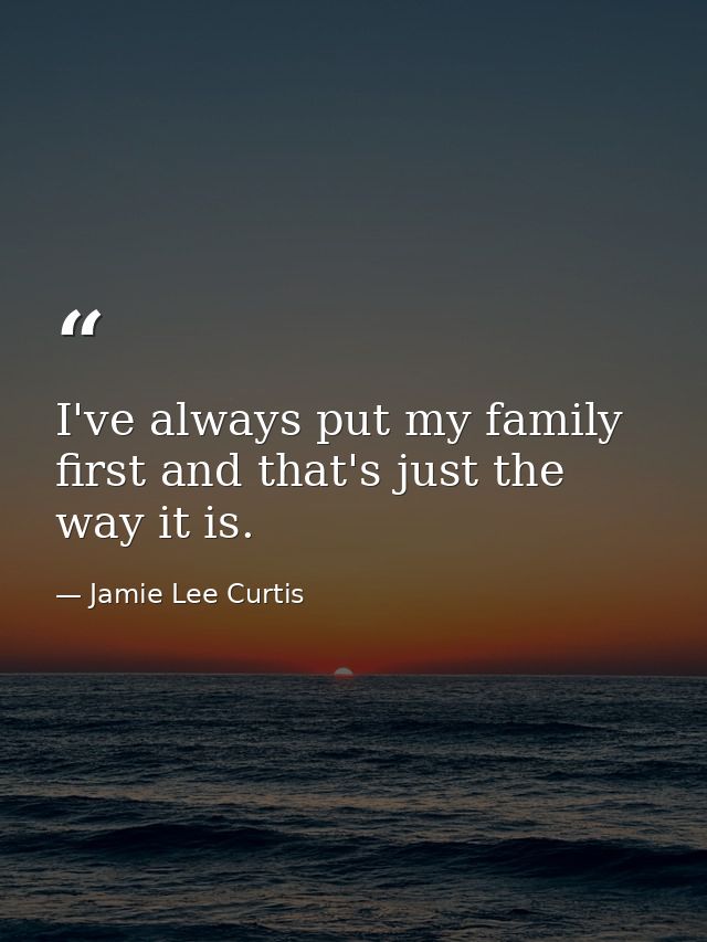 I've always put my family first and that's just the way it is. — Jamie Lee Curtis