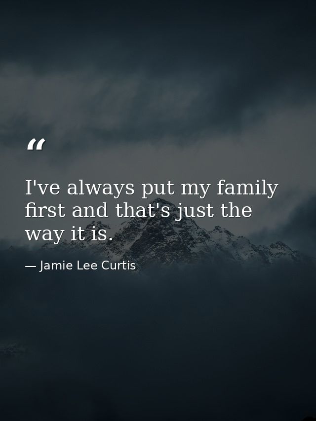 I've always put my family first and that's just the way it is. — Jamie Lee Curtis