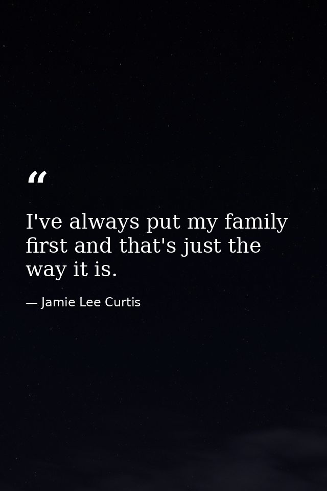 I've always put my family first and that's just the way it is. — Jamie Lee Curtis
