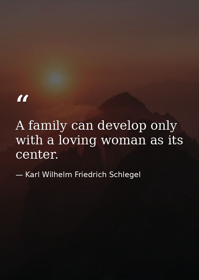 A family can develop only with a loving woman as its center. — Karl Wilhelm Friedrich Schlegel