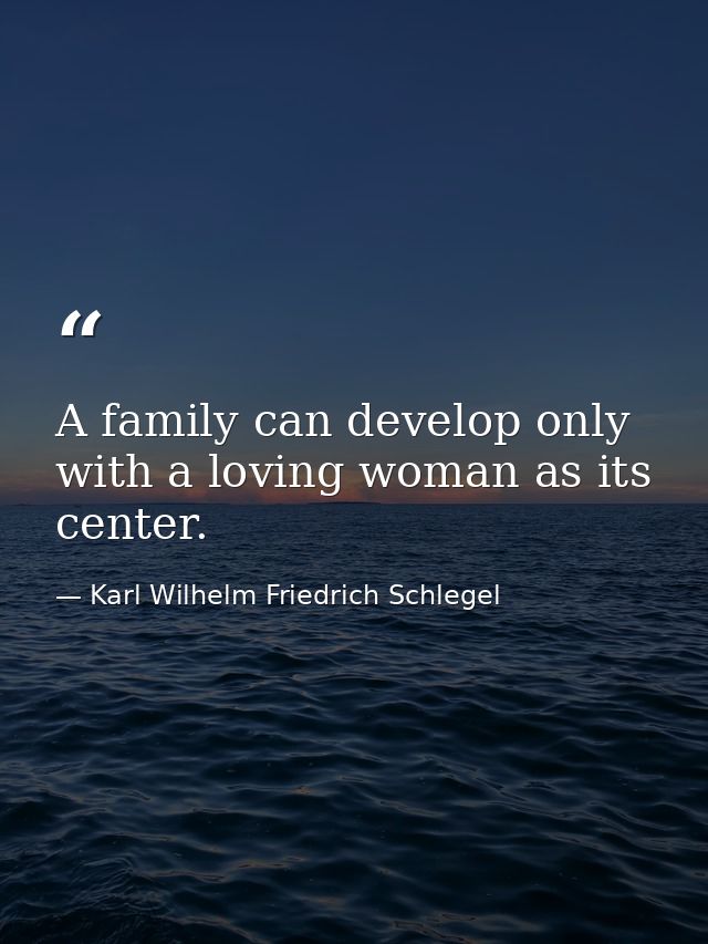 A family can develop only with a loving woman as its center. — Karl Wilhelm Friedrich Schlegel