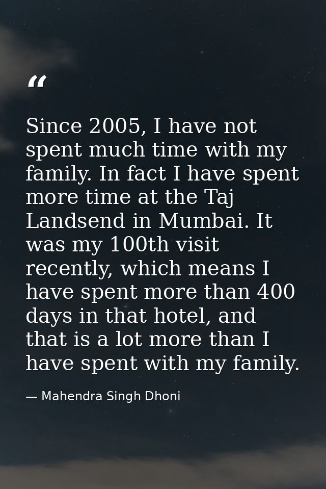Since 2005, I have not spent much time with my family. In fact I have spent more time at the Taj Landsend in Mumbai. It  — Mahendra Singh Dhoni