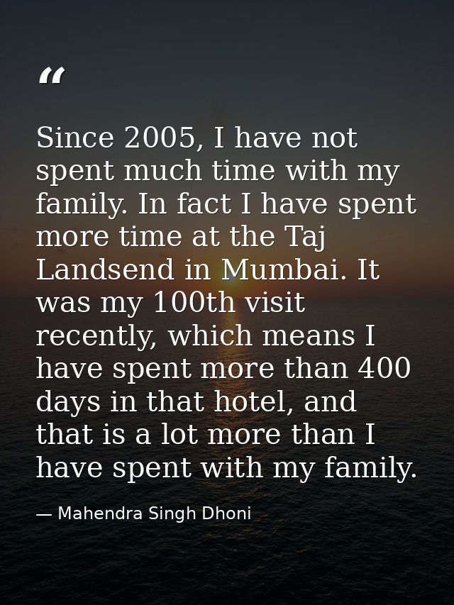 Since 2005, I have not spent much time with my family. In fact I have spent more time at the Taj Landsend in Mumbai. It  — Mahendra Singh Dhoni