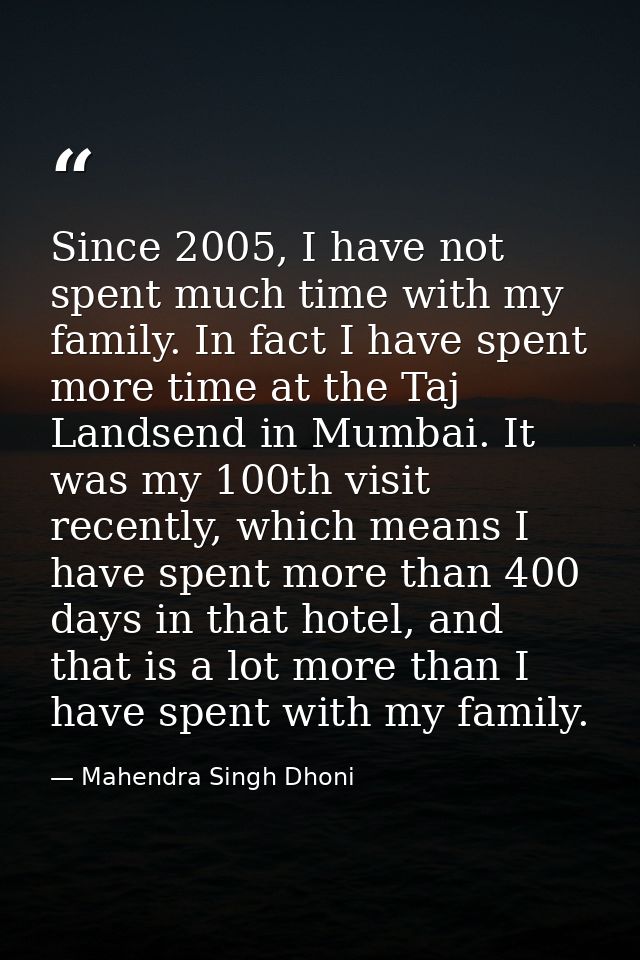 Since 2005, I have not spent much time with my family. In fact I have spent more time at the Taj Landsend in Mumbai. It  — Mahendra Singh Dhoni