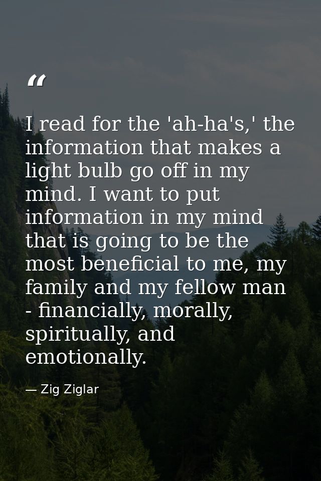 I read for the 'ah-ha's,' the information that makes a light bulb go off in my mind. I want to put information in my min — Zig Ziglar