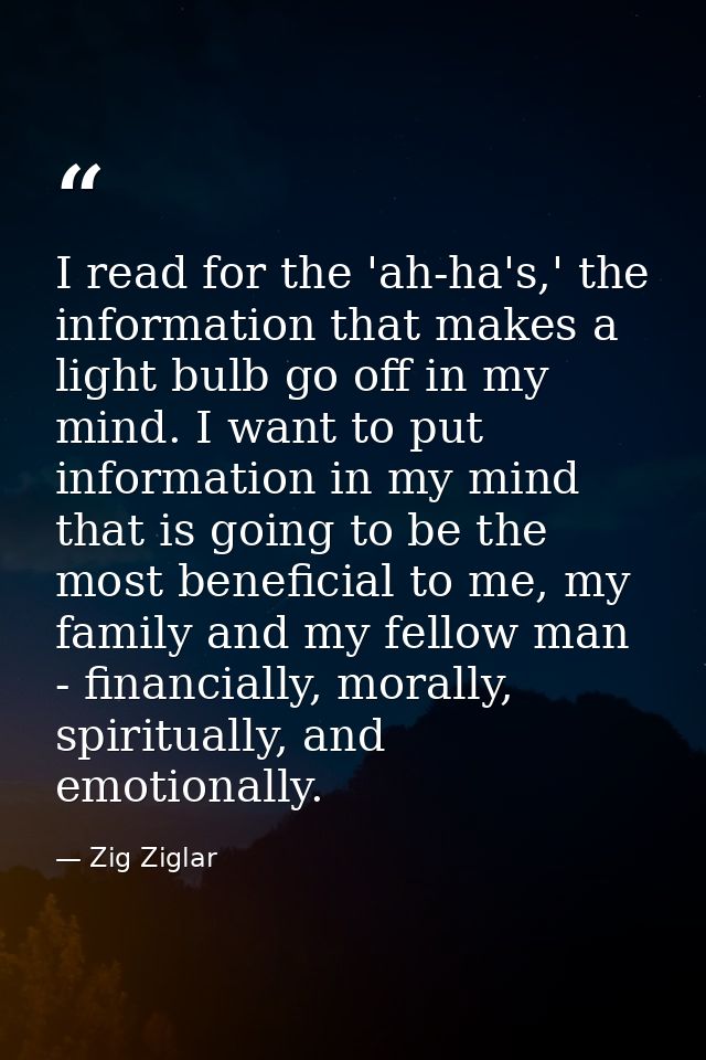 I read for the 'ah-ha's,' the information that makes a light bulb go off in my mind. I want to put information in my min — Zig Ziglar