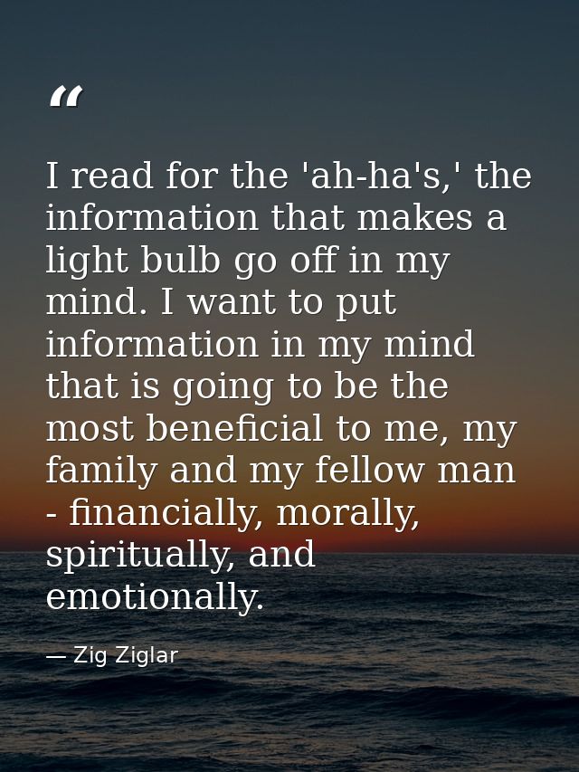 I read for the 'ah-ha's,' the information that makes a light bulb go off in my mind. I want to put information in my min — Zig Ziglar