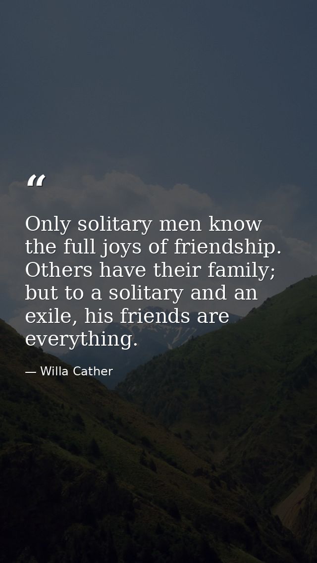 Only solitary men know the full joys of friendship. Others have their family; but to a solitary and an exile, his friend — Willa Cather