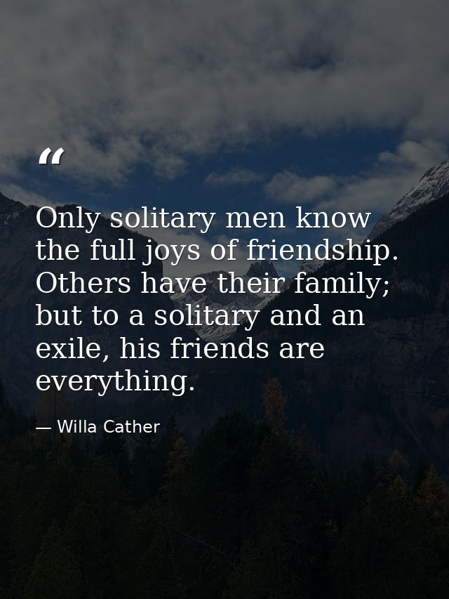 Only solitary men know the full joys of friendship. Others have their family; but to a solitary and an exile, his friend — Willa Cather