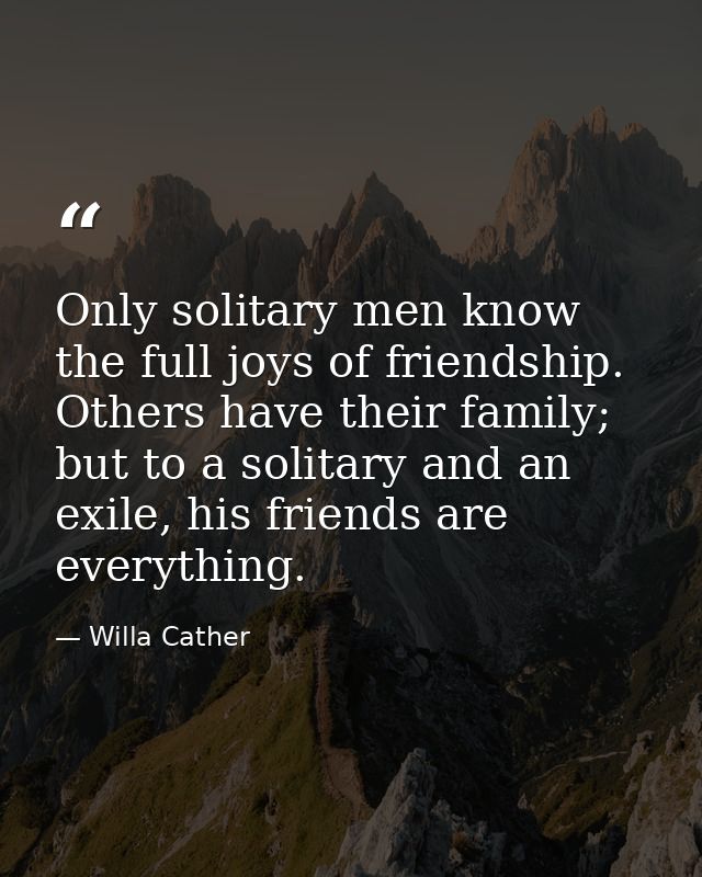 Only solitary men know the full joys of friendship. Others have their family; but to a solitary and an exile, his friend — Willa Cather
