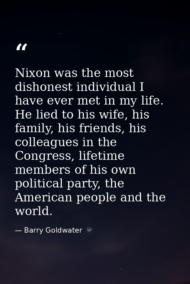 Nixon was the most dishonest individual I have ever met in my life. He lied to his wife, his family, his friends, his co — Barry Goldwater