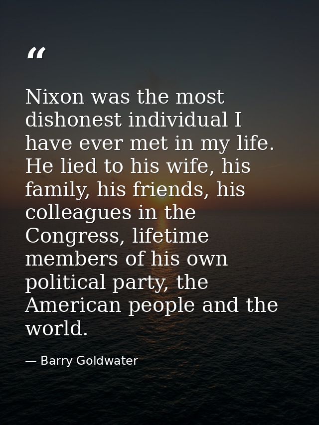 Nixon was the most dishonest individual I have ever met in my life. He lied to his wife, his family, his friends, his co — Barry Goldwater