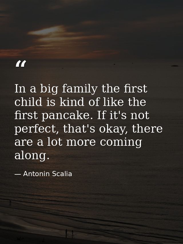 In a big family the first child is kind of like the first pancake. If it's not perfect, that's okay, there are a lot mor — Antonin Scalia