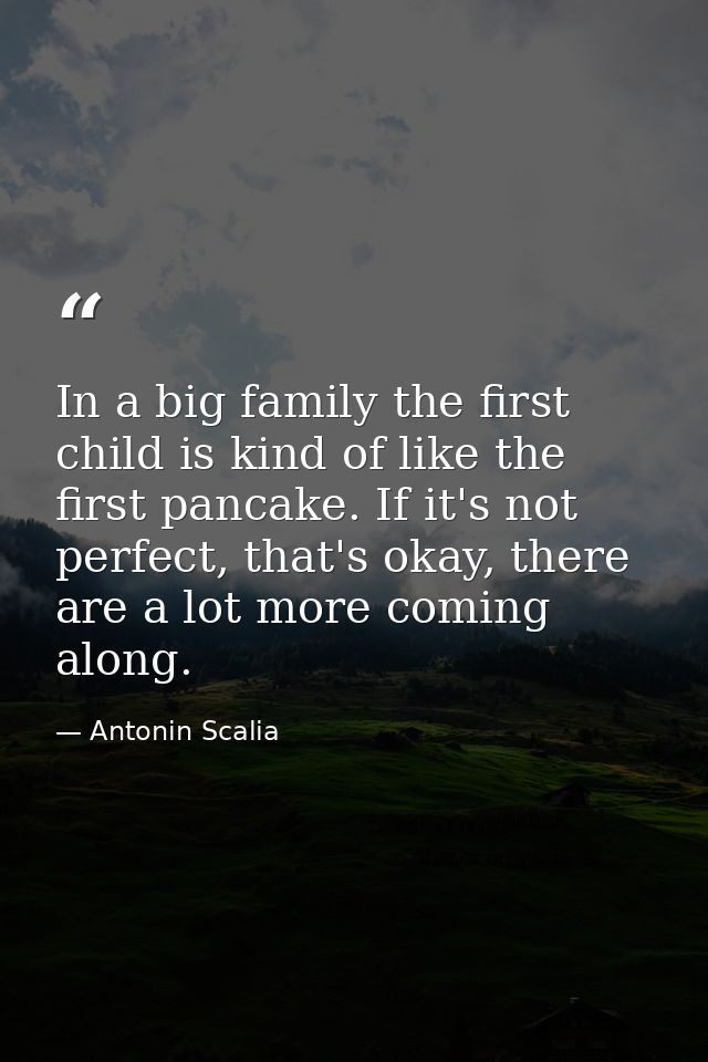 In a big family the first child is kind of like the first pancake. If it's not perfect, that's okay, there are a lot mor — Antonin Scalia