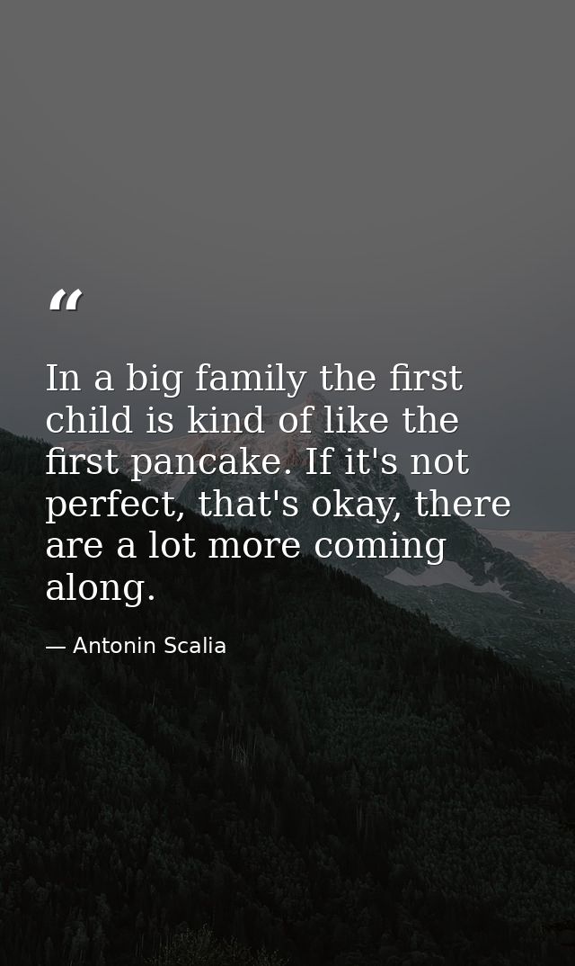 In a big family the first child is kind of like the first pancake. If it's not perfect, that's okay, there are a lot mor — Antonin Scalia