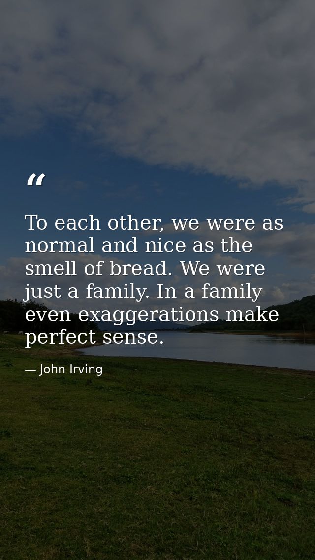 To each other, we were as normal and nice as the smell of bread. We were just a family. In a family even exaggerations m — John Irving