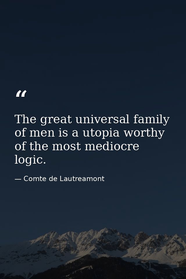 The great universal family of men is a utopia worthy of the most mediocre logic. — Comte de Lautreamont