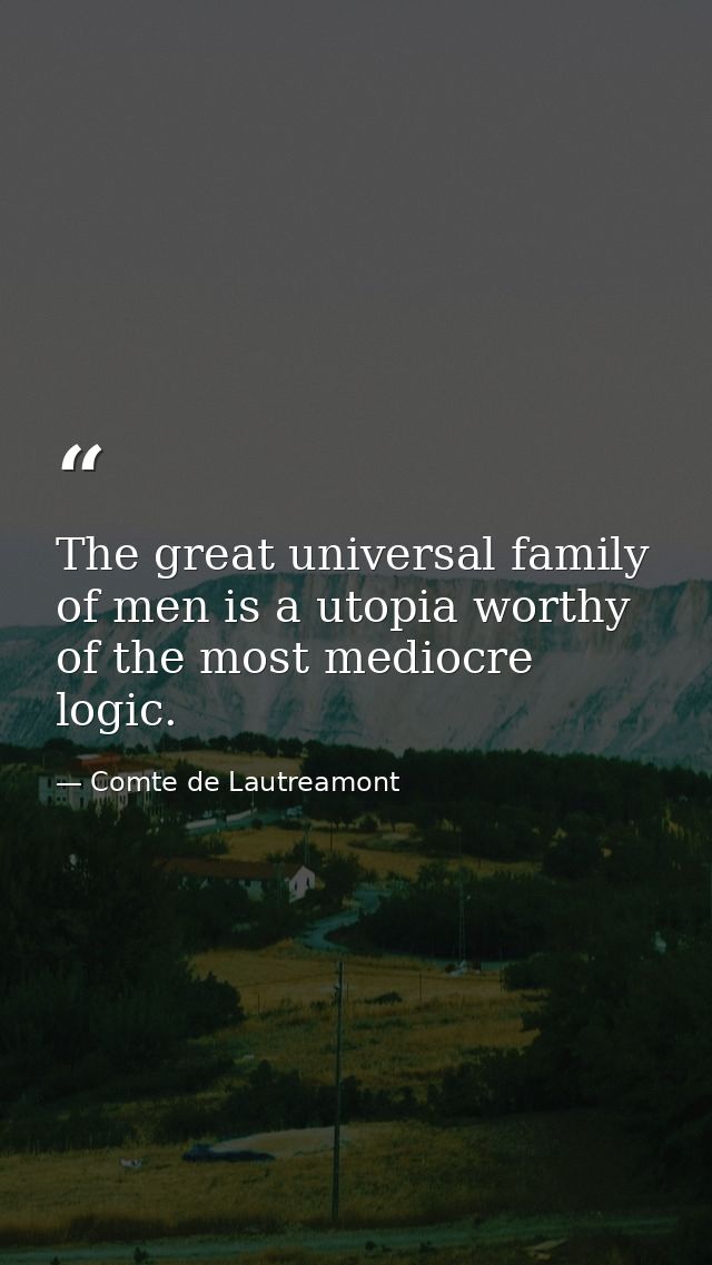 The great universal family of men is a utopia worthy of the most mediocre logic. — Comte de Lautreamont