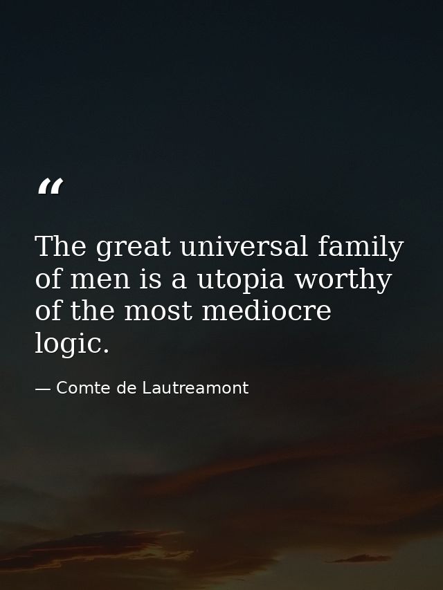 The great universal family of men is a utopia worthy of the most mediocre logic. — Comte de Lautreamont