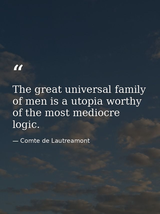 The great universal family of men is a utopia worthy of the most mediocre logic. — Comte de Lautreamont