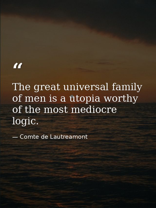 The great universal family of men is a utopia worthy of the most mediocre logic. — Comte de Lautreamont