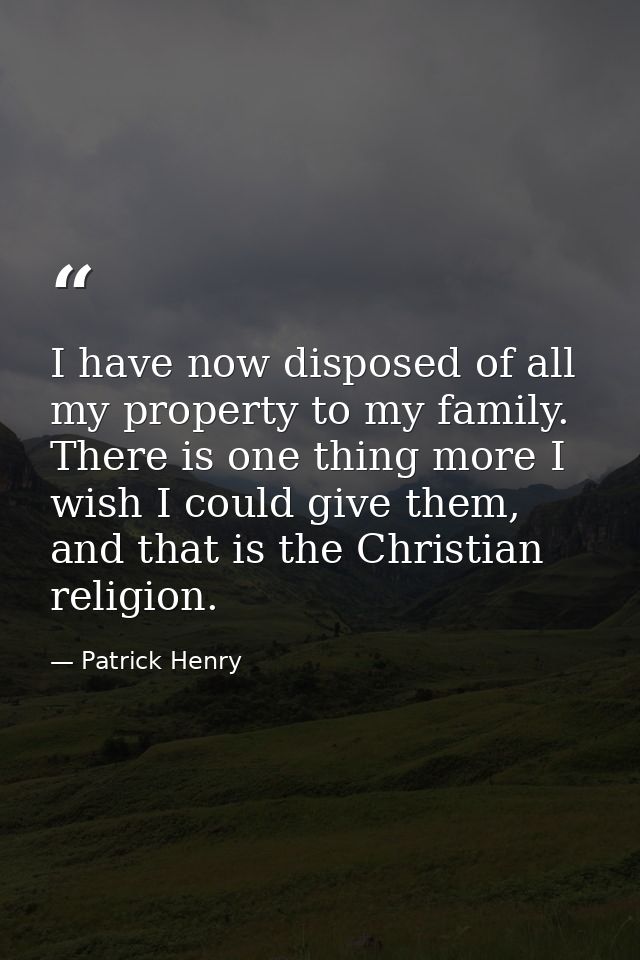I have now disposed of all my property to my family. There is one thing more I wish I could give them, and that is the C — Patrick Henry