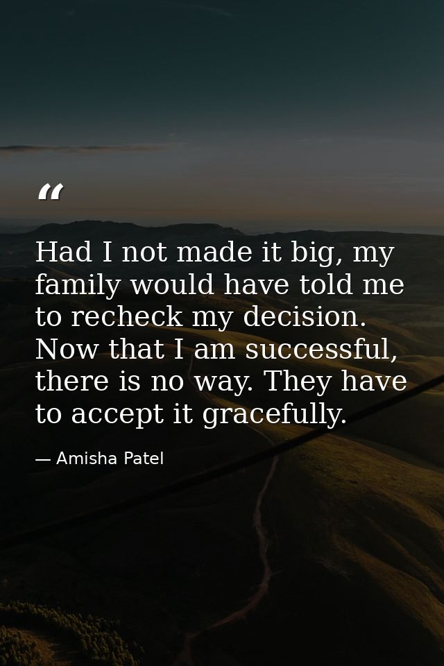 Had I not made it big, my family would have told me to recheck my decision. Now that I am successful, there is no way. T — Amisha Patel