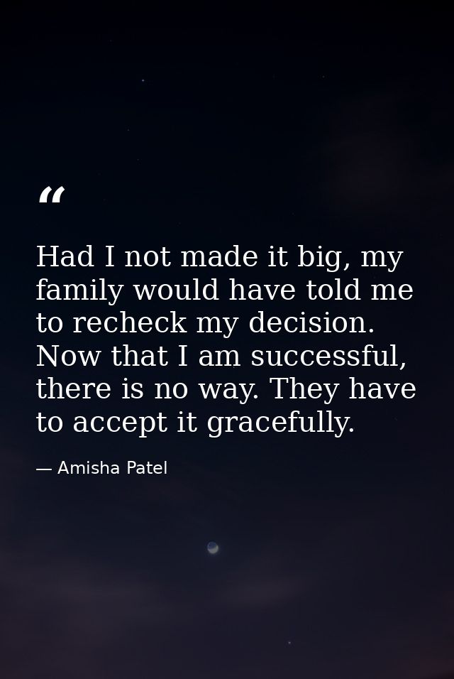 Had I not made it big, my family would have told me to recheck my decision. Now that I am successful, there is no way. T — Amisha Patel