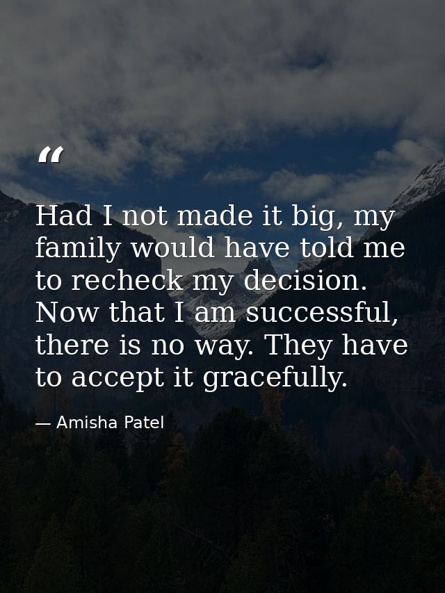 Had I not made it big, my family would have told me to recheck my decision. Now that I am successful, there is no way. T — Amisha Patel