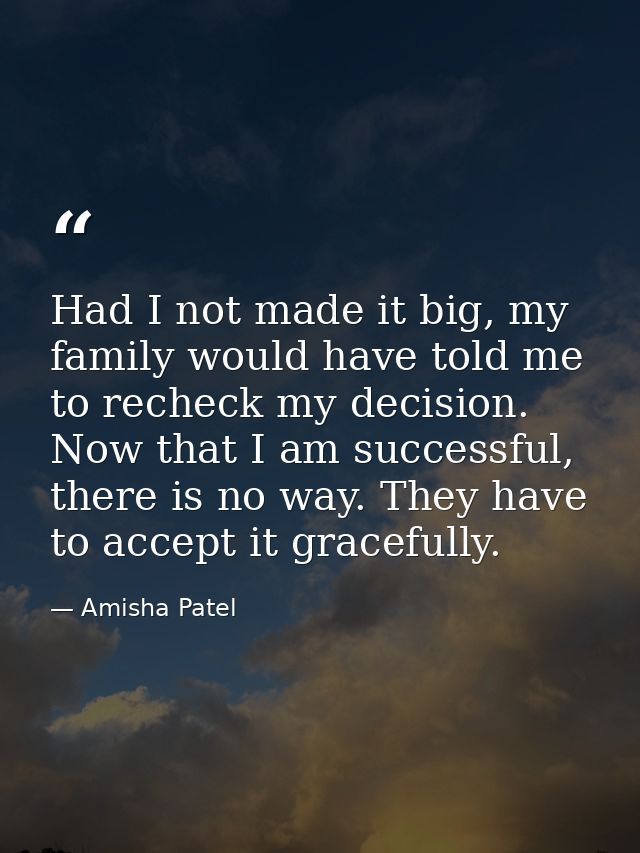 Had I not made it big, my family would have told me to recheck my decision. Now that I am successful, there is no way. T — Amisha Patel